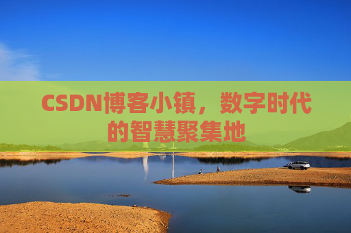 CSDN博客小镇，数字时代的智慧聚集地